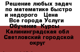 Решение любых задач по математике быстро и недорого › Цена ­ 30 - Все города Услуги » Обучение. Курсы   . Калининградская обл.,Светловский городской округ 